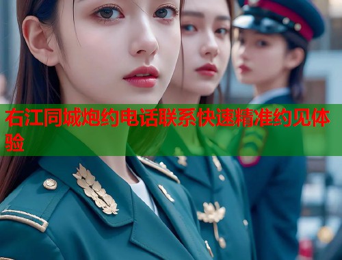 右江同城炮约电话联系快速精准约见体验