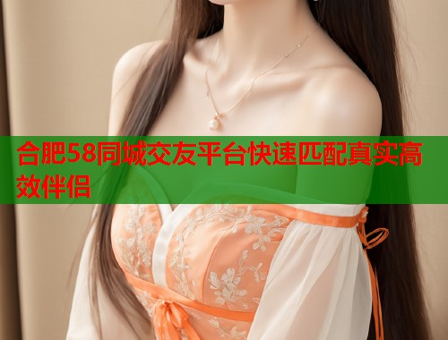 合肥58同城交友平台快速匹配真实高效伴侣