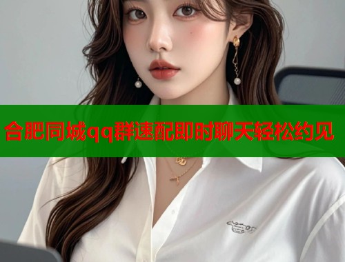 合肥同城qq群速配即时聊天轻松约见
