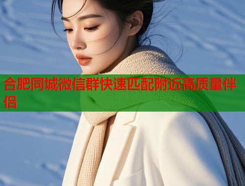 合肥同城微信群快速匹配附近高质量伴侣