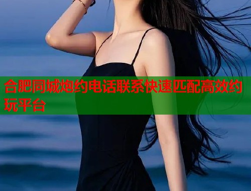 合肥同城炮约电话联系快速匹配高效约玩平台