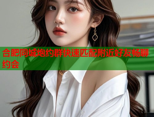 合肥同城炮约群快速匹配附近好友畅聊约会