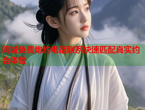同城免费炮约电话联系快速匹配真实约会体验