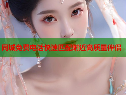 同城免费电话快速匹配附近高质量伴侣