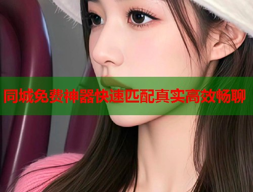 同城免费神器快速匹配真实高效畅聊