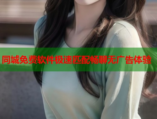 同城免费软件极速匹配畅聊无广告体验