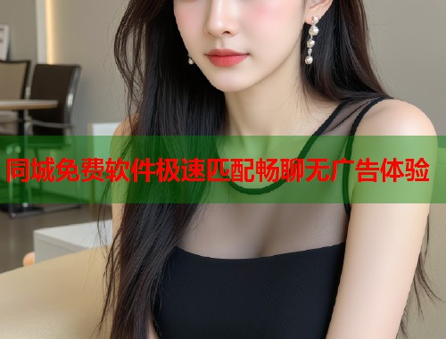 同城免费软件极速匹配畅聊无广告体验