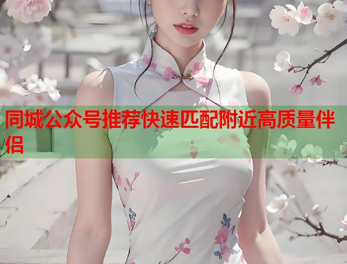 同城公众号推荐快速匹配附近高质量伴侣