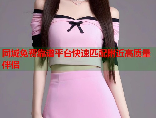 同城免费靠谱平台快速匹配附近高质量伴侣