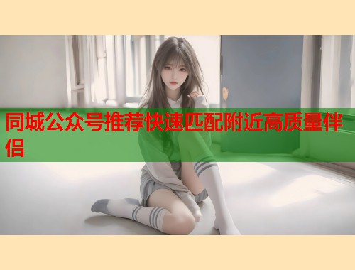 同城公众号推荐快速匹配附近高质量伴侣