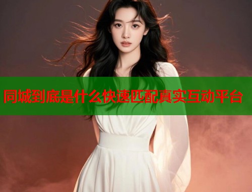 同城到底是什么快速匹配真实互动平台