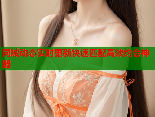 同城动态实时更新快速匹配高效约会神器