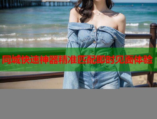同城快速神器精准匹配即时见面体验