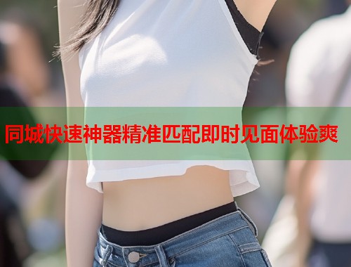 同城快速神器精准匹配即时见面体验爽