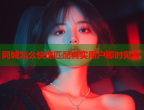 同城怎么快速匹配真实用户即时见面