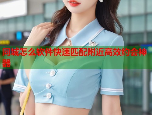 同城怎么软件快速匹配附近高效约会神器