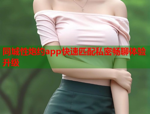 同城性炮约app快速匹配私密畅聊体验升级