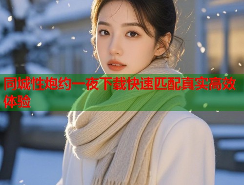 同城性炮约一夜下载快速匹配真实高效体验