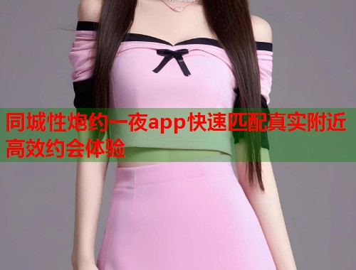 同城性炮约一夜app快速匹配真实附近高效约会体验