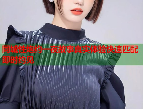 同城性炮约一夜故事真实体验快速匹配即时约见