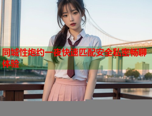 同城性炮约一夜快速匹配安全私密畅聊体验