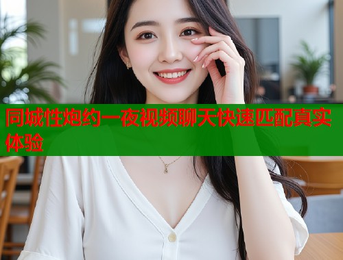 同城性炮约一夜视频聊天快速匹配真实体验
