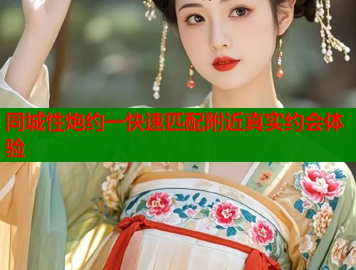 同城性炮约一快速匹配附近真实约会体验