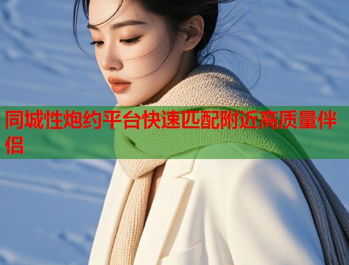 同城性炮约平台快速匹配附近高质量伴侣