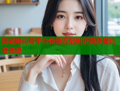 同城炮约号平台快速匹配附近高质量约会资源