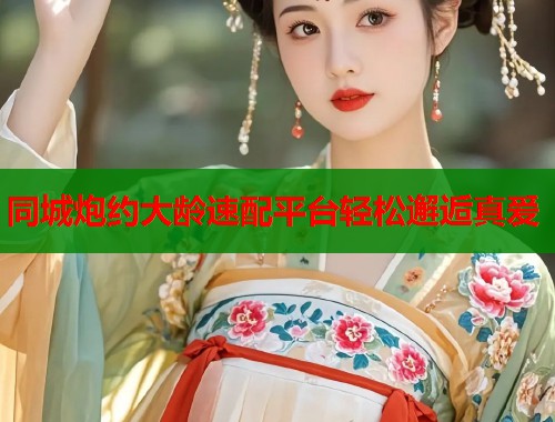 同城炮约大龄速配平台轻松邂逅真爱