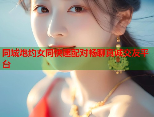 同城炮约女同快速配对畅聊真诚交友平台