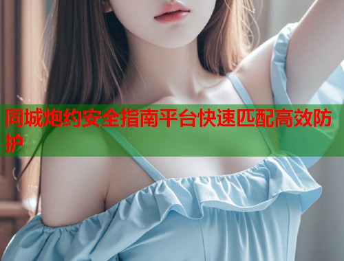 同城炮约安全指南平台快速匹配高效防护 同城炮约安全指南平台快速匹配高效防护