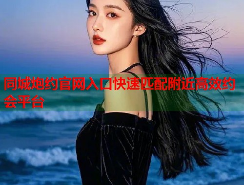 同城炮约官网入口快速匹配附近高效约会平台