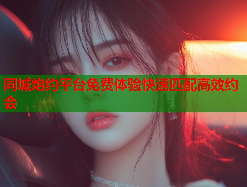 同城炮约平台免费体验快速匹配高效约会