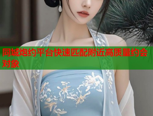 同城炮约平台快速匹配附近高质量约会对象