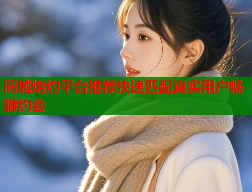 同城炮约平台推荐快速匹配真实用户畅聊约会