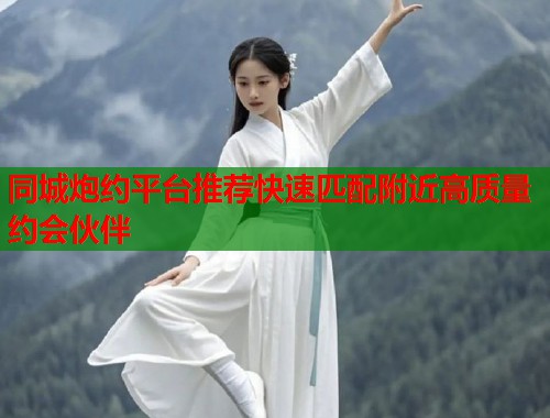 同城炮约平台推荐快速匹配附近高质量约会伙伴