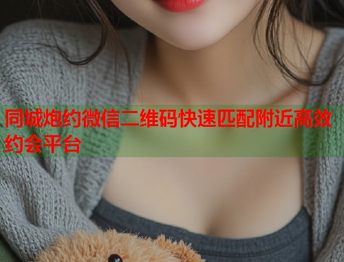 同城炮约微信二维码快速匹配附近高效约会平台