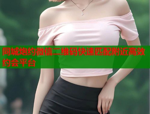 同城炮约微信二维码快速匹配附近高效约会平台