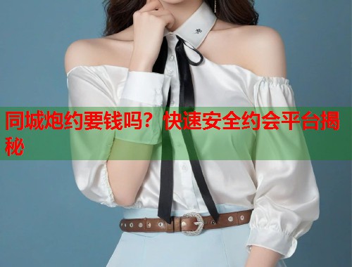 同城炮约要钱吗?快速安全约会平台揭秘 同城炮约要钱吗?快速安全约会平台揭秘