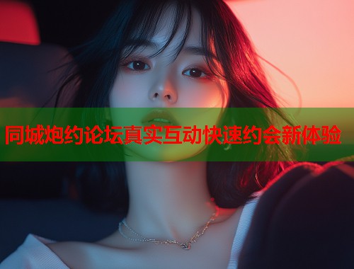 同城炮约论坛真实互动快速约会新体验