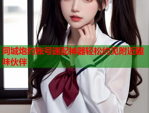同城炮约账号速配神器轻松约见附近趣味伙伴