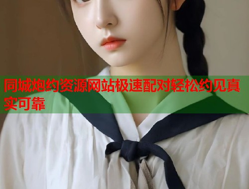 同城炮约资源网站极速配对轻松约见真实可靠