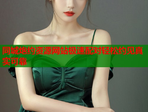 同城炮约资源网站极速配对轻松约见真实可靠