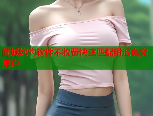 同城炮约软件不收费快速匹配附近真实用户