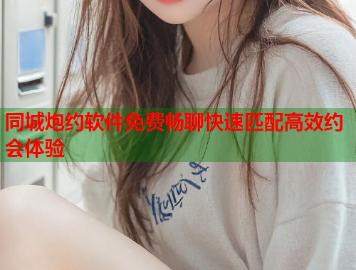 同城炮约软件免费畅聊快速匹配高效约会体验