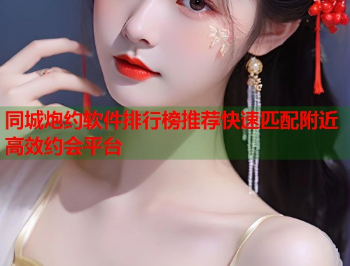 同城炮约软件排行榜推荐快速匹配附近高效约会平台