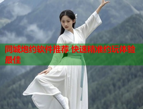 同城炮约软件推荐 快速精准约玩体验最佳