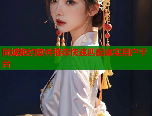 同城炮约软件推荐快速匹配真实用户平台