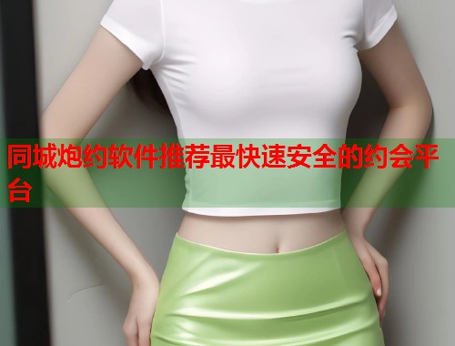 同城炮约软件推荐最快速安全的约会平台 同城炮约软件推荐最快速安全的约会平台